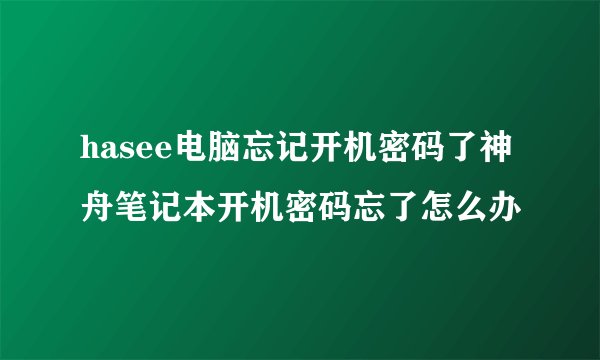 hasee电脑忘记开机密码了神舟笔记本开机密码忘了怎么办
