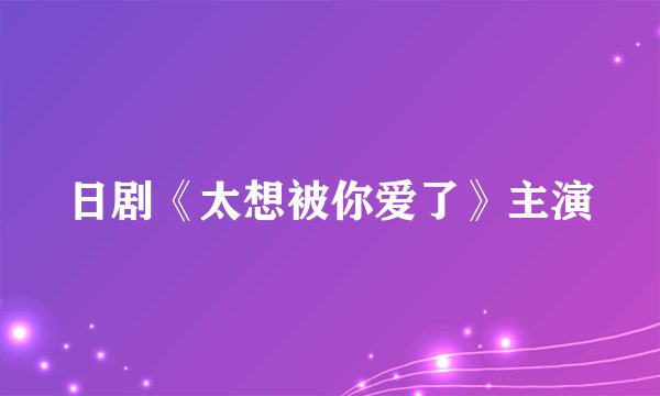 日剧《太想被你爱了》主演