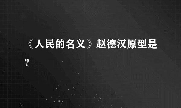 《人民的名义》赵德汉原型是？