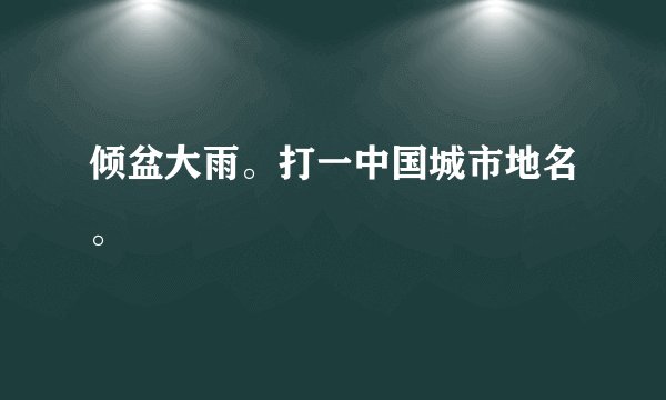 倾盆大雨。打一中国城市地名。