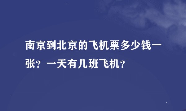 南京到北京的飞机票多少钱一张？一天有几班飞机？
