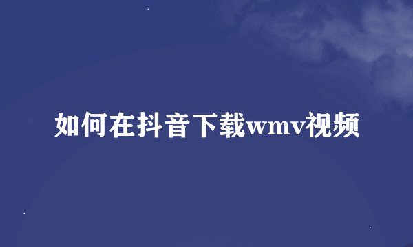如何在抖音下载wmv视频