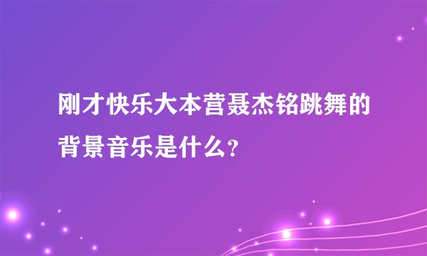 刚才快乐大本营聂杰铭跳舞的背景音乐是什么?
