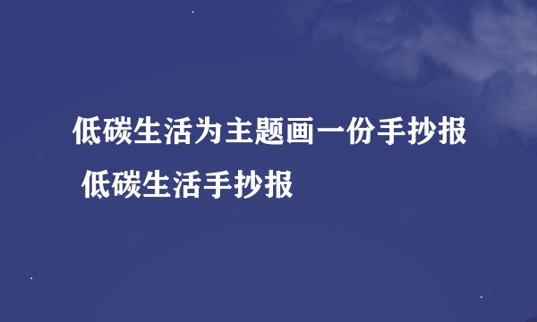低碳生活为主题画一份手抄报 低碳生活手抄报