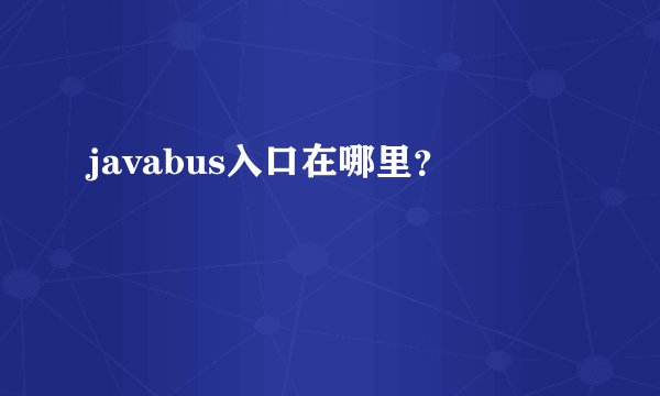 javabus入口在哪里？
