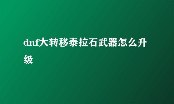 dnf大转移泰拉石武器怎么升级