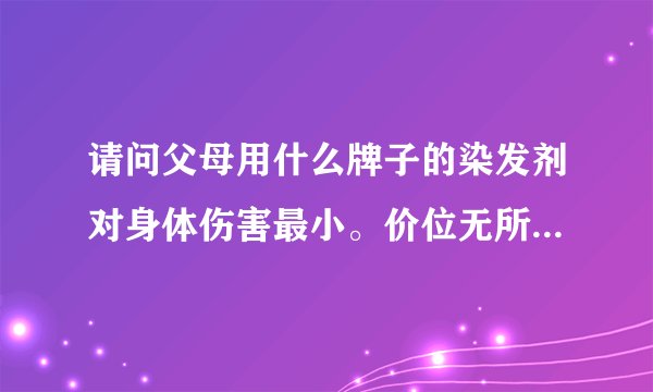 请问父母用什么牌子的染发剂对身体伤害最小。价位无所谓。希望推荐较健康的