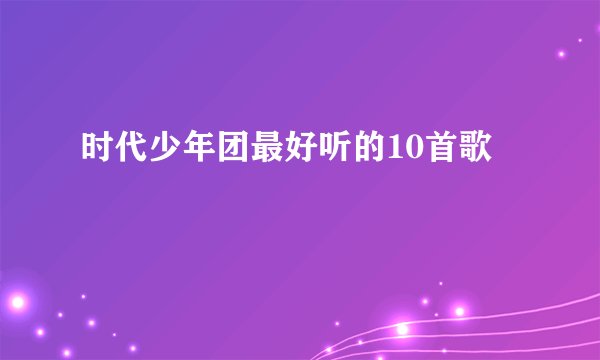 时代少年团最好听的10首歌