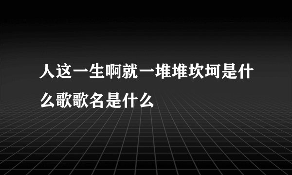 人这一生啊就一堆堆坎坷是什么歌歌名是什么