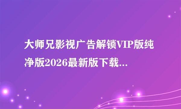 大师兄影视广告解锁VIP版纯净版2026最新版下载百度网盘链接获取完整资源