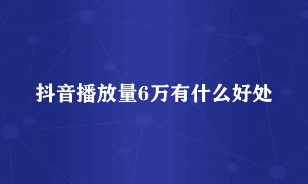 抖音播放量6万有什么好处