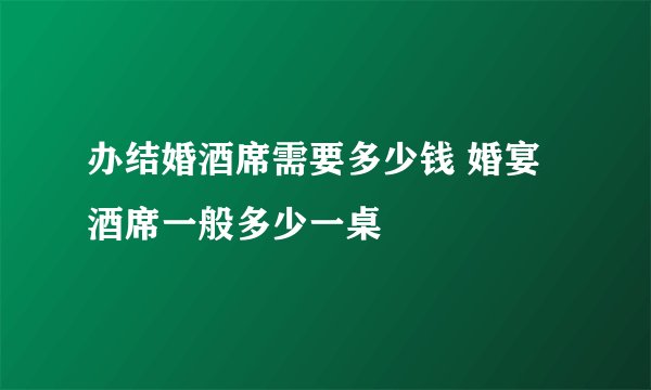 办结婚酒席需要多少钱 婚宴酒席一般多少一桌