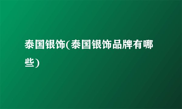 泰国银饰(泰国银饰品牌有哪些)