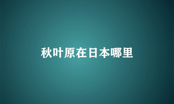 秋叶原在日本哪里