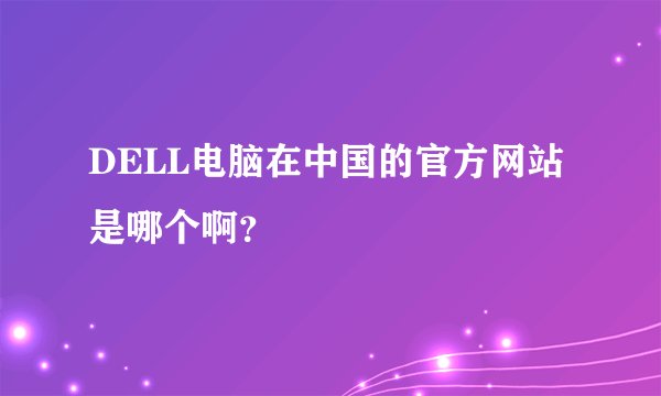 DELL电脑在中国的官方网站是哪个啊？