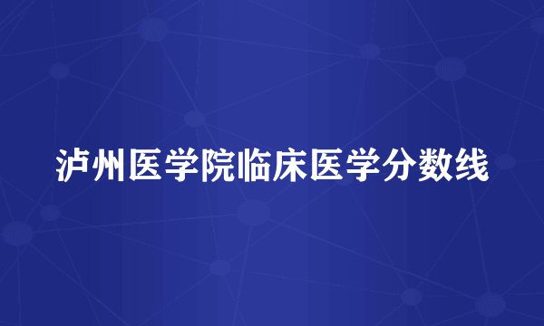 泸州医学院临床医学分数线