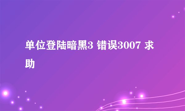 单位登陆暗黑3 错误3007 求助