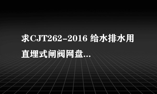 求CJT262-2016 给水排水用直埋式闸阀网盘链接获取