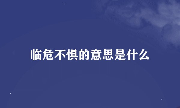 临危不惧的意思是什么