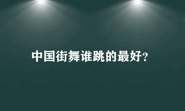中国街舞谁跳的最好？