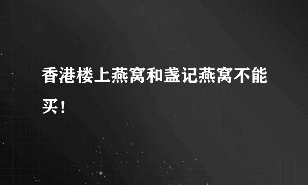 香港楼上燕窝和盏记燕窝不能买！