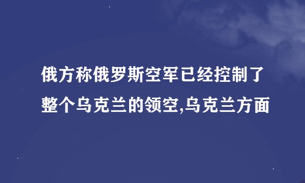 俄方称俄罗斯空军已经控制了整个乌克兰的领空,乌克兰方面