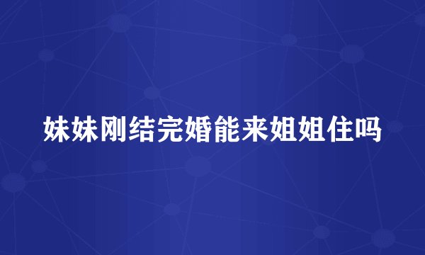 妹妹刚结完婚能来姐姐住吗