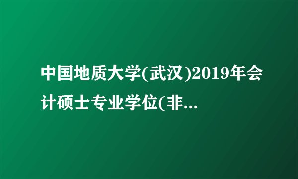 中国地质大学(武汉)2019年会计硕士专业学位(非全日制)接收调剂申请通知