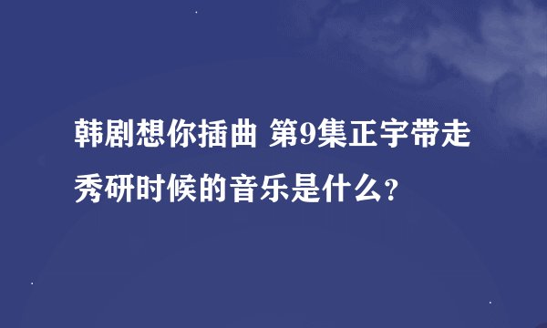 韩剧想你插曲 第9集正宇带走秀研时候的音乐是什么？