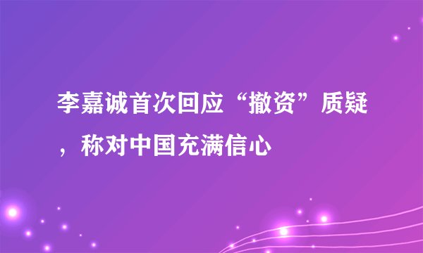 李嘉诚首次回应“撤资”质疑，称对中国充满信心