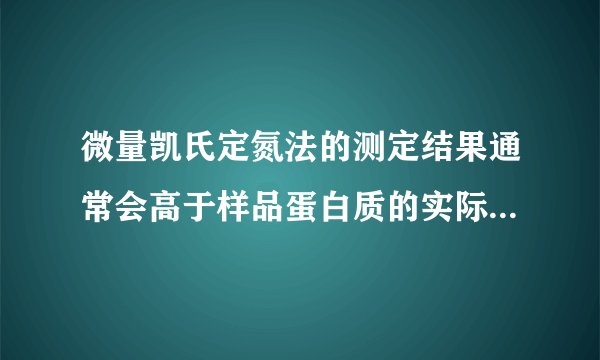 微量凯氏定氮法的测定结果通常会高于样品蛋白质的实际含量为什么?