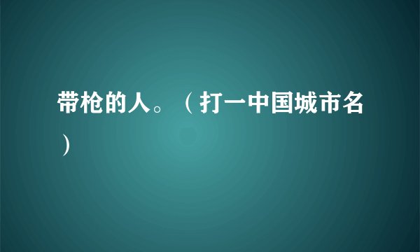 带枪的人。（打一中国城市名）