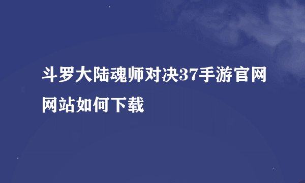 斗罗大陆魂师对决37手游官网网站如何下载