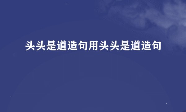 头头是道造句用头头是道造句