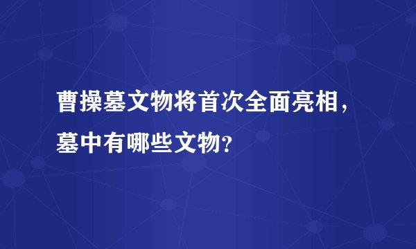 曹操墓文物将首次全面亮相，墓中有哪些文物？