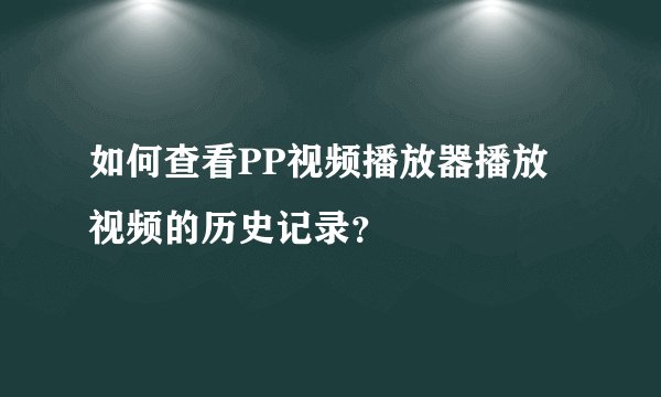 如何查看PP视频播放器播放视频的历史记录？