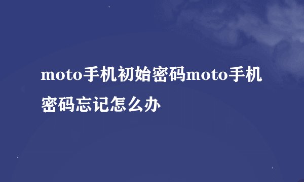 moto手机初始密码moto手机密码忘记怎么办