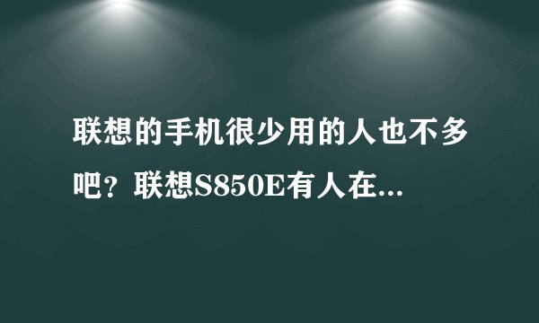联想的手机很少用的人也不多吧？联想S850E有人在用么？怎么样？