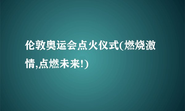 伦敦奥运会点火仪式(燃烧激情,点燃未来!)