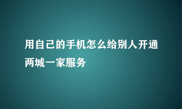 用自己的手机怎么给别人开通两城一家服务