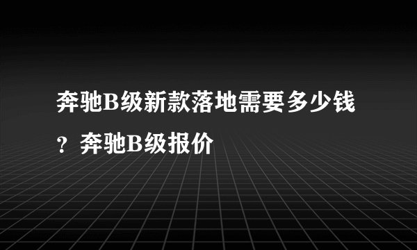 奔驰B级新款落地需要多少钱？奔驰B级报价