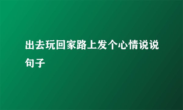 出去玩回家路上发个心情说说句子
