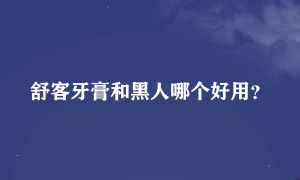 舒客牙膏和黑人哪个好用？