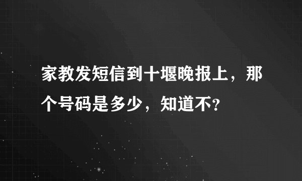 家教发短信到十堰晚报上，那个号码是多少，知道不？