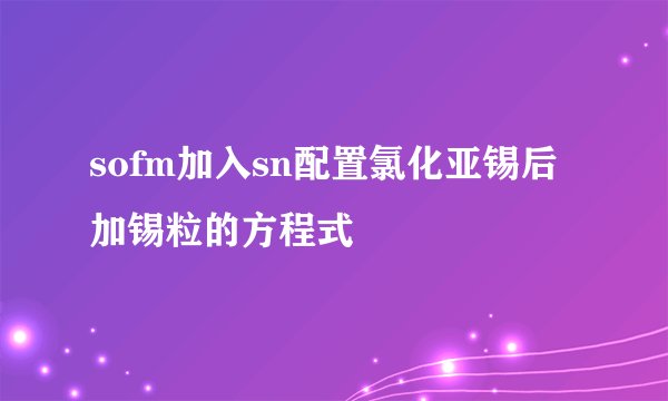 sofm加入sn配置氯化亚锡后加锡粒的方程式