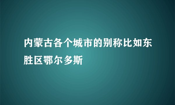 内蒙古各个城市的别称比如东胜区鄂尔多斯