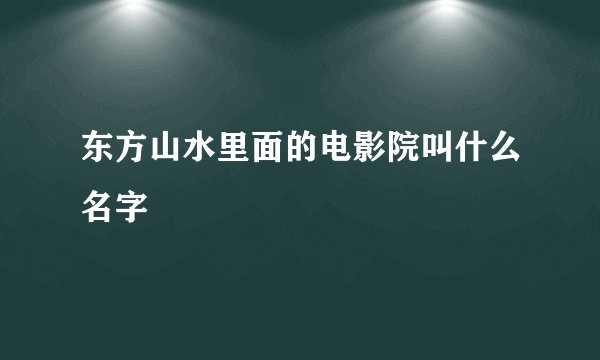 东方山水里面的电影院叫什么名字