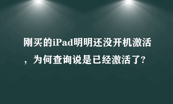 刚买的iPad明明还没开机激活，为何查询说是已经激活了?