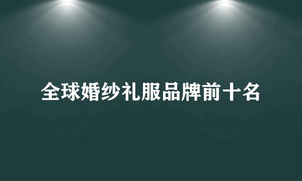 全球婚纱礼服品牌前十名