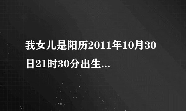 我女儿是阳历2011年10月30日21时30分出生的，她五行缺什么？我给她起了个名字叫：‘刘心怡’。帮我分析...